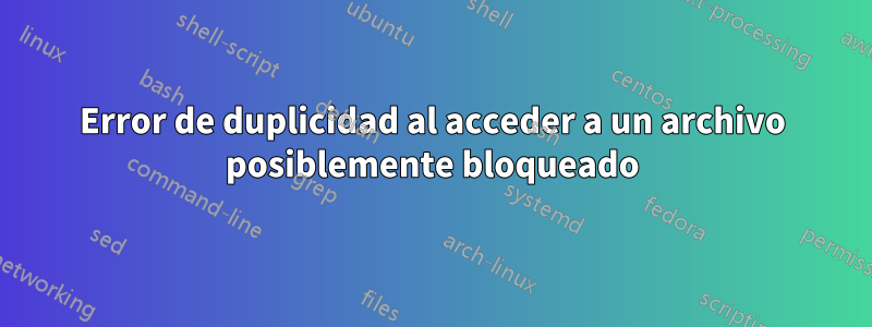 Error de duplicidad al acceder a un archivo posiblemente bloqueado