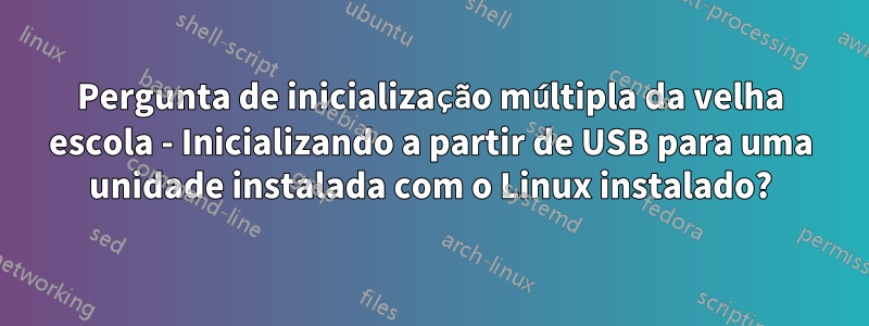 Pergunta de inicialização múltipla da velha escola - Inicializando a partir de USB para uma unidade instalada com o Linux instalado?