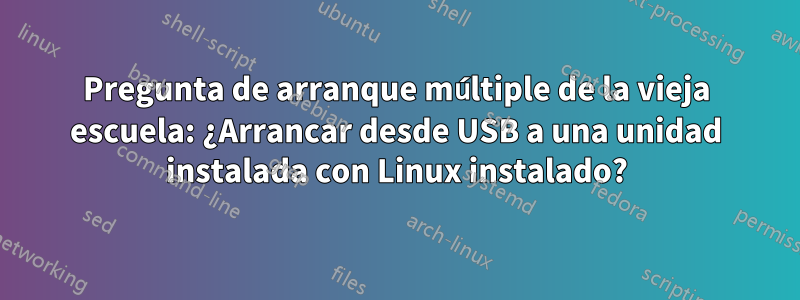 Pregunta de arranque múltiple de la vieja escuela: ¿Arrancar desde USB a una unidad instalada con Linux instalado?