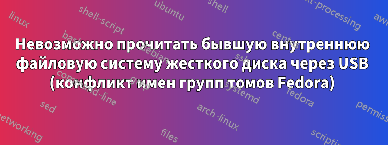 Невозможно прочитать бывшую внутреннюю файловую систему жесткого диска через USB (конфликт имен групп томов Fedora)