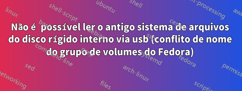 Não é possível ler o antigo sistema de arquivos do disco rígido interno via usb (conflito de nome do grupo de volumes do Fedora)