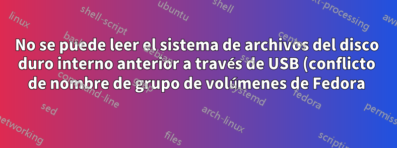 No se puede leer el sistema de archivos del disco duro interno anterior a través de USB (conflicto de nombre de grupo de volúmenes de Fedora)