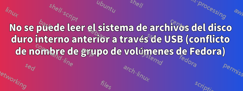 No se puede leer el sistema de archivos del disco duro interno anterior a través de USB (conflicto de nombre de grupo de volúmenes de Fedora)
