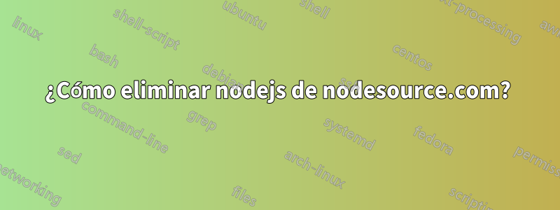 ¿Cómo eliminar nodejs de nodesource.com?