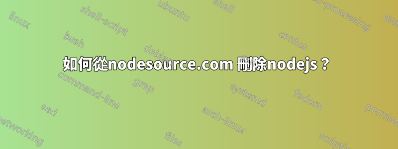 如何從nodesource.com 刪除nodejs？