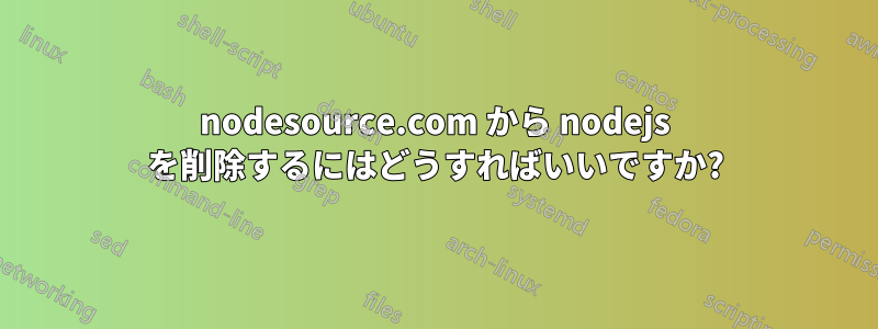 nodesource.com から nodejs を削除するにはどうすればいいですか?