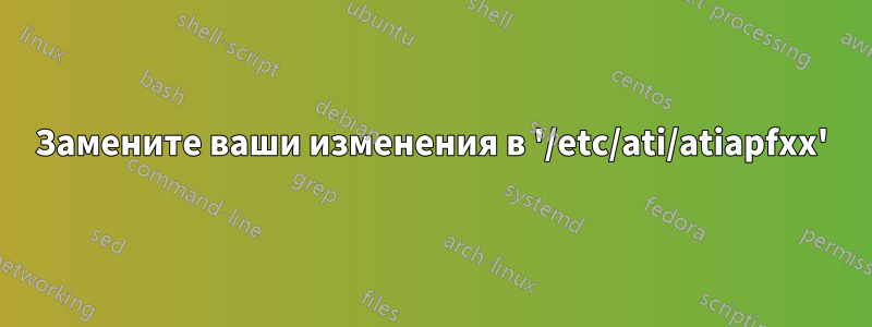 Замените ваши изменения в '/etc/ati/atiapfxx'