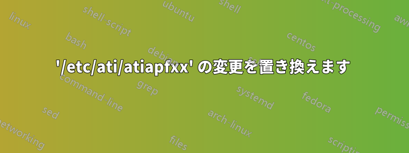 '/etc/ati/atiapfxx' の変更を置き換えます