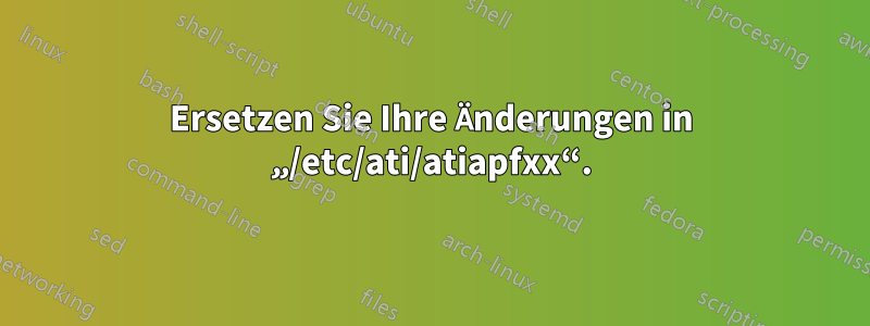 Ersetzen Sie Ihre Änderungen in „/etc/ati/atiapfxx“.