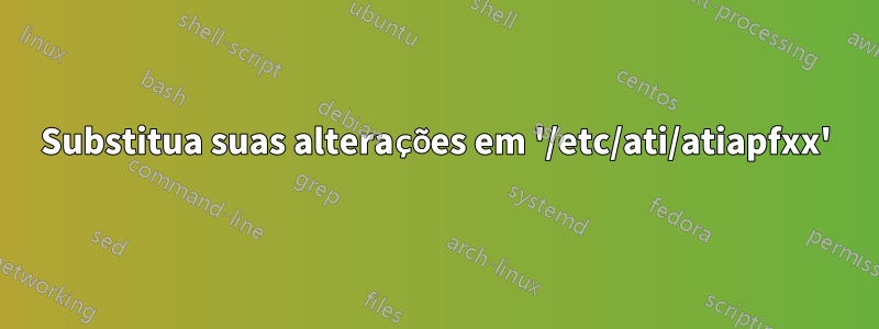 Substitua suas alterações em '/etc/ati/atiapfxx'