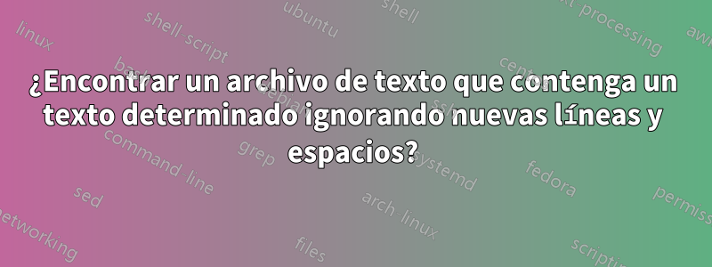 ¿Encontrar un archivo de texto que contenga un texto determinado ignorando nuevas líneas y espacios?