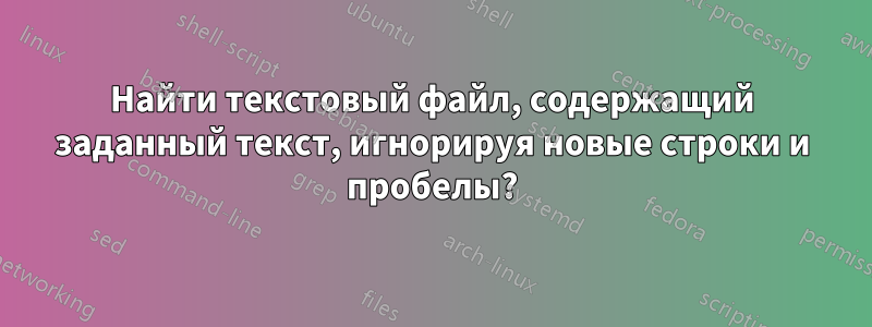 Найти текстовый файл, содержащий заданный текст, игнорируя новые строки и пробелы?