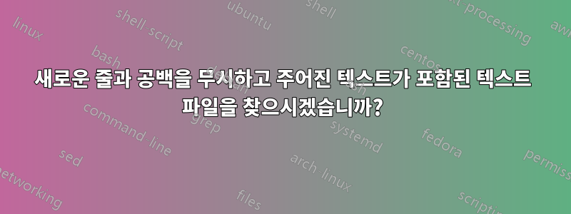 새로운 줄과 공백을 무시하고 주어진 텍스트가 포함된 텍스트 파일을 찾으시겠습니까?