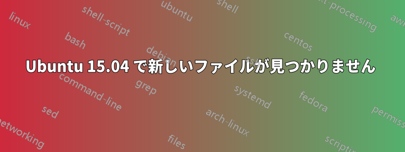 Ubuntu 15.04 で新しいファイルが見つかりません