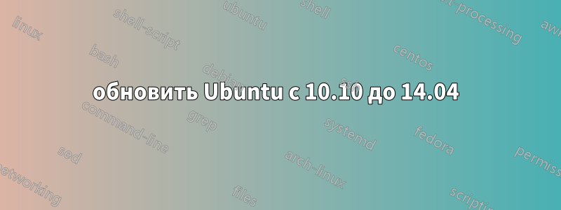 обновить Ubuntu с 10.10 до 14.04 