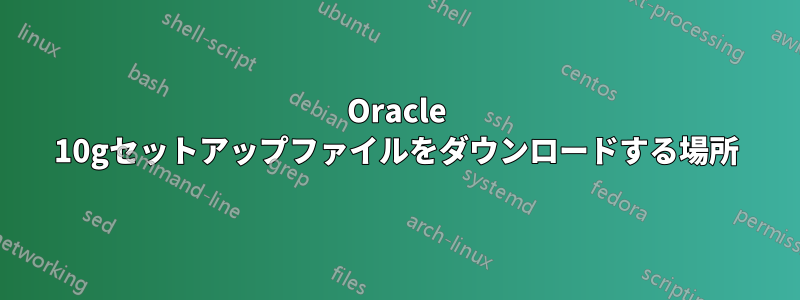 Oracle 10gセットアップファイルをダウンロードする場所