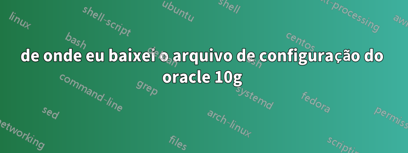 de onde eu baixei o arquivo de configuração do oracle 10g