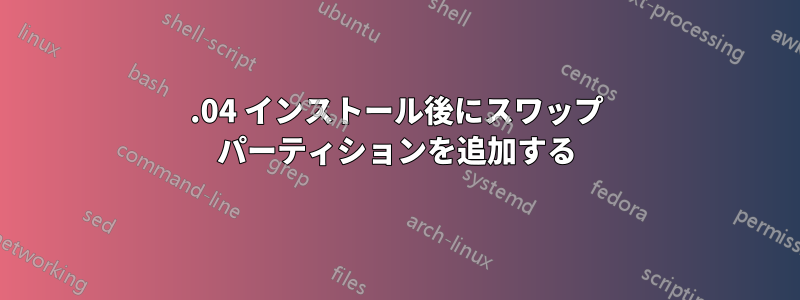 15.04 インストール後にスワップ パーティションを追加する