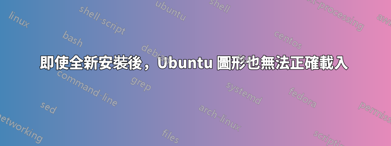 即使全新安裝後，Ubuntu 圖形也無法正確載入