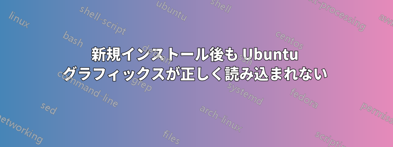 新規インストール後も Ubuntu グラフィックスが正しく読み込まれない