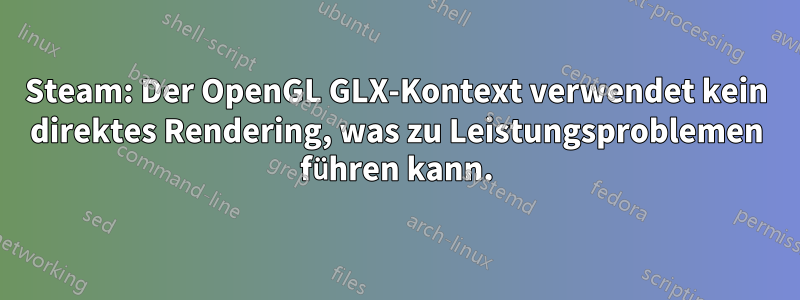 Steam: Der OpenGL GLX-Kontext verwendet kein direktes Rendering, was zu Leistungsproblemen führen kann.