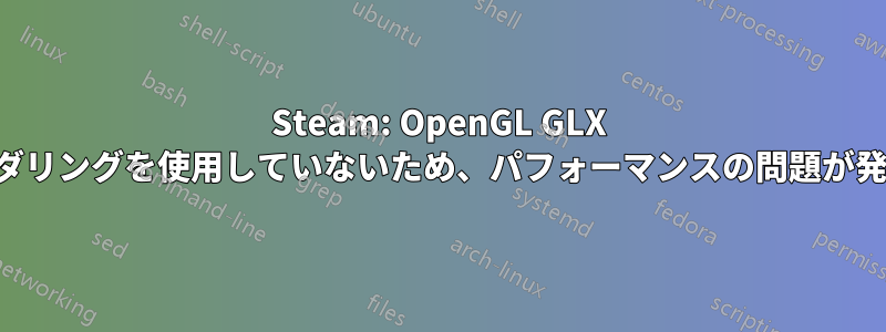 Steam: OpenGL GLX コンテキストは直接レンダリングを使用していないため、パフォーマンスの問題が発生する可能性があります