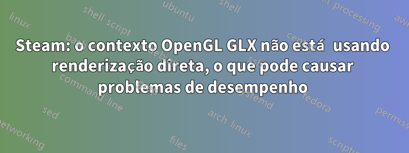 Steam: o contexto OpenGL GLX não está usando renderização direta, o que pode causar problemas de desempenho