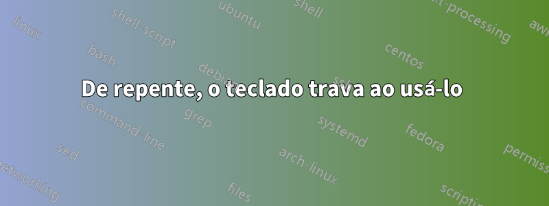 De repente, o teclado trava ao usá-lo