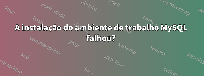 A instalação do ambiente de trabalho MySQL falhou?