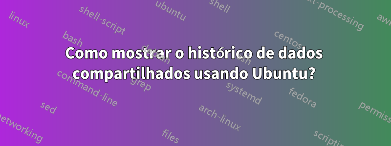 Como mostrar o histórico de dados compartilhados usando Ubuntu?