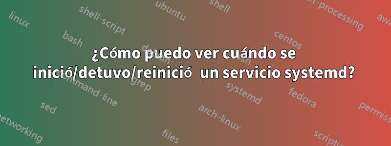 ¿Cómo puedo ver cuándo se inició/detuvo/reinició un servicio systemd?