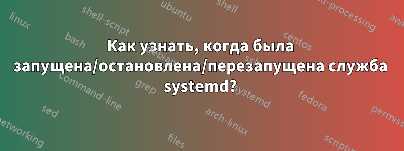Как узнать, когда была запущена/остановлена/перезапущена служба systemd?