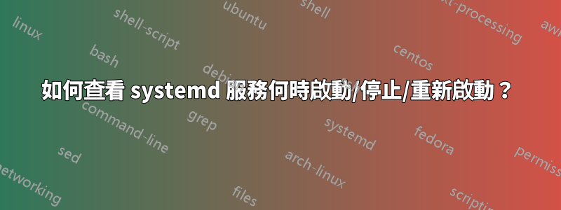 如何查看 systemd 服務何時啟動/停止/重新啟動？