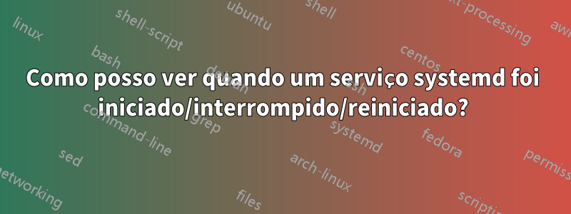 Como posso ver quando um serviço systemd foi iniciado/interrompido/reiniciado?