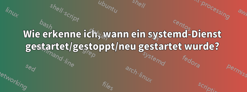 Wie erkenne ich, wann ein systemd-Dienst gestartet/gestoppt/neu gestartet wurde?