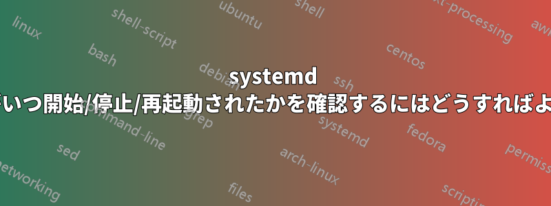 systemd サービスがいつ開始/停止/再起動されたかを確認するにはどうすればよいですか?