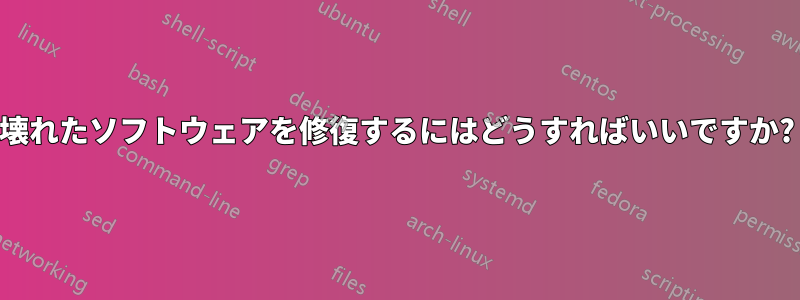 壊れたソフトウェアを修復するにはどうすればいいですか?