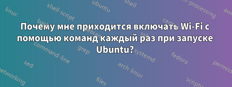 Почему мне приходится включать Wi-Fi с помощью команд каждый раз при запуске Ubuntu?