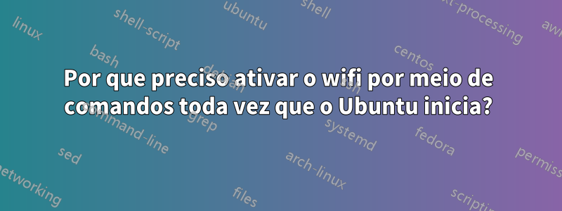 Por que preciso ativar o wifi por meio de comandos toda vez que o Ubuntu inicia?