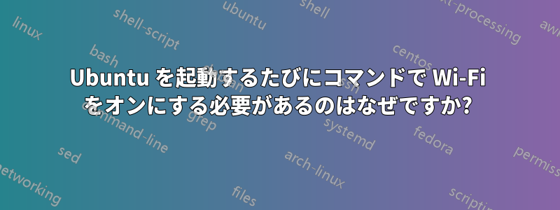 Ubuntu を起動するたびにコマンドで Wi-Fi をオンにする必要があるのはなぜですか?