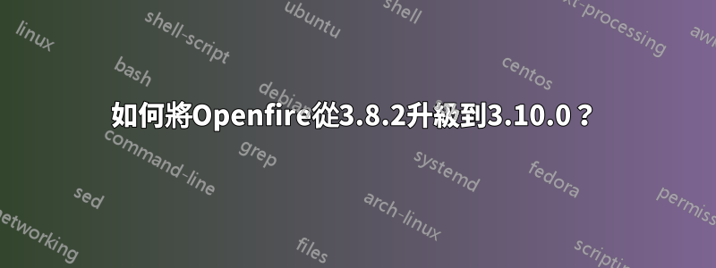 如何將Openfire從3.8.2升級到3.10.0？