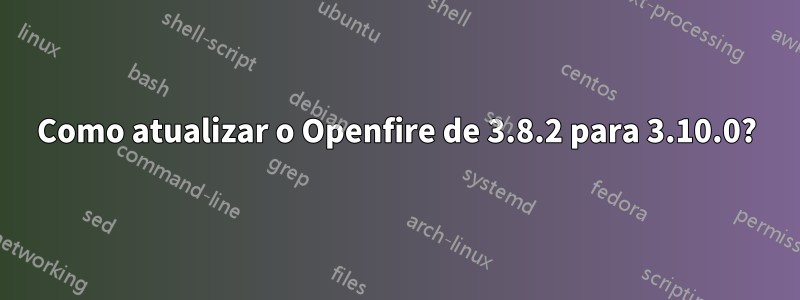 Como atualizar o Openfire de 3.8.2 para 3.10.0?