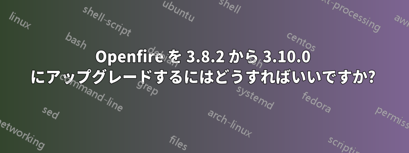 Openfire を 3.8.2 から 3.10.0 にアップグレードするにはどうすればいいですか?