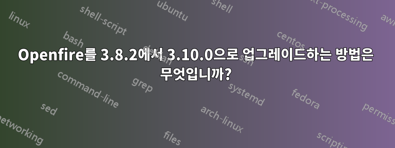 Openfire를 3.8.2에서 3.10.0으로 업그레이드하는 방법은 무엇입니까?