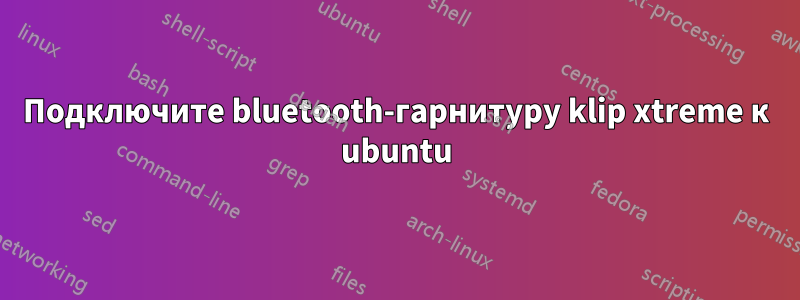 Подключите bluetooth-гарнитуру klip xtreme к ubuntu