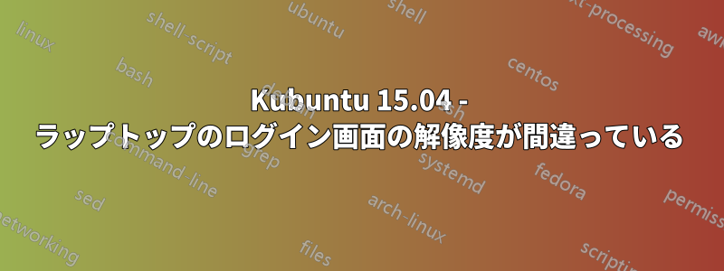 Kubuntu 15.04 - ラップトップのログイン画面の解像度が間違っている