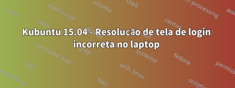 Kubuntu 15.04 - Resolução de tela de login incorreta no laptop