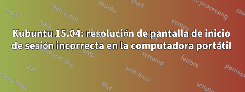 Kubuntu 15.04: resolución de pantalla de inicio de sesión incorrecta en la computadora portátil