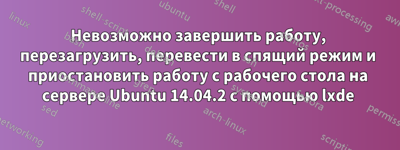 Невозможно завершить работу, перезагрузить, перевести в спящий режим и приостановить работу с рабочего стола на сервере Ubuntu 14.04.2 с помощью lxde