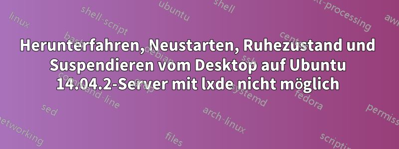 Herunterfahren, Neustarten, Ruhezustand und Suspendieren vom Desktop auf Ubuntu 14.04.2-Server mit lxde nicht möglich